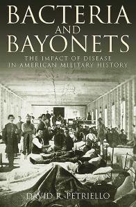 Bacteria and Bayonets: The Impact of Disease in American Military History by David Petriello
