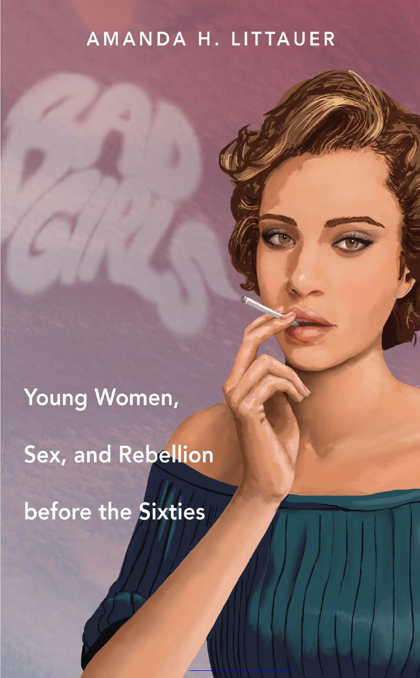 Bad Girls: Young Women, Sex, and Rebellion before the Sixties by Amanda H. Littauer