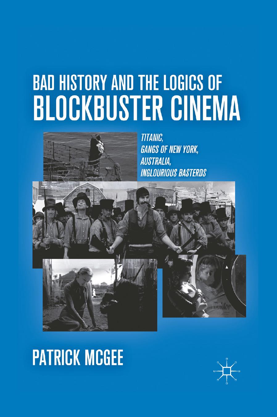 Bad History and the Logics of Blockbuster Cinema: Titanic, Gangs of New York, Australia, Inglourious Basterds by Patrick McGee (auth.)