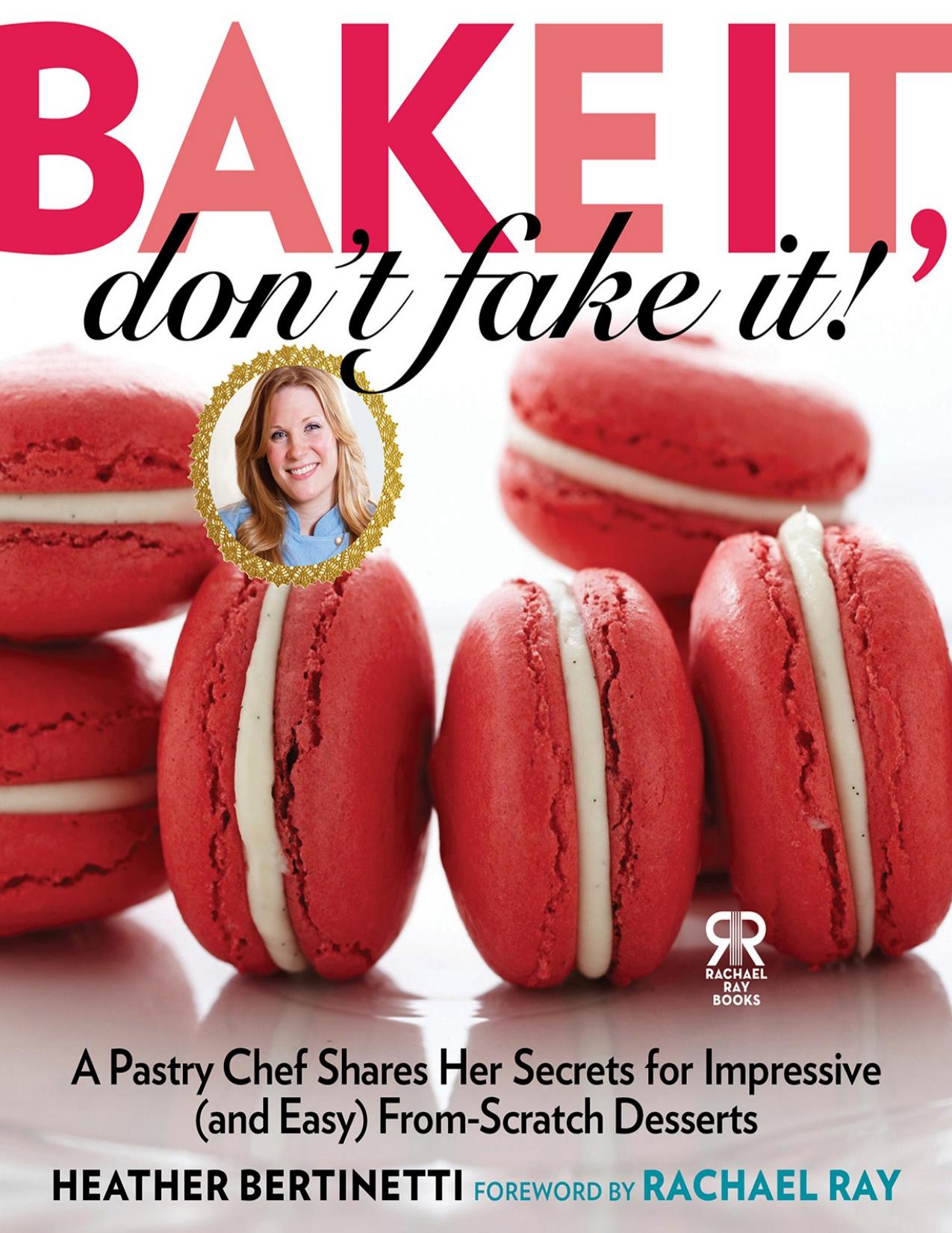 Bake It, Don't Fake It! A Pastry Chef Shares Her Secrets for Impressive (and Easy) From-Scratch Desserts by Heather Bertinetti
