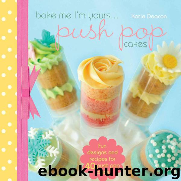 Bake Me I'm Yours...Push Pop Cakes: Fun Designs & Recipes For 40 Push Pop Cakes by Deacon Katie
