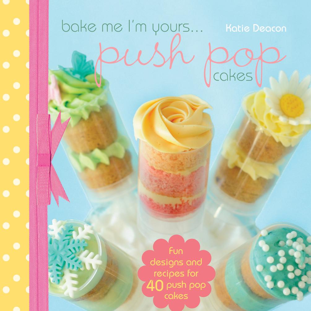 Bake Me I'm Yours...Push Pop Cakes: Fun Designs & Recipes For 40 Push Pop Cakes by Unknow