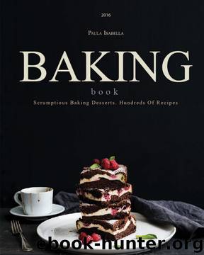 Baking Book: Scrumptious Baking Desserts. Hundreds Of Recipes (Baking Cookbooks, Baking Recipes, Baking Books, Desserts, Cakes, Chocolate, Cookies) by Paula Isabella