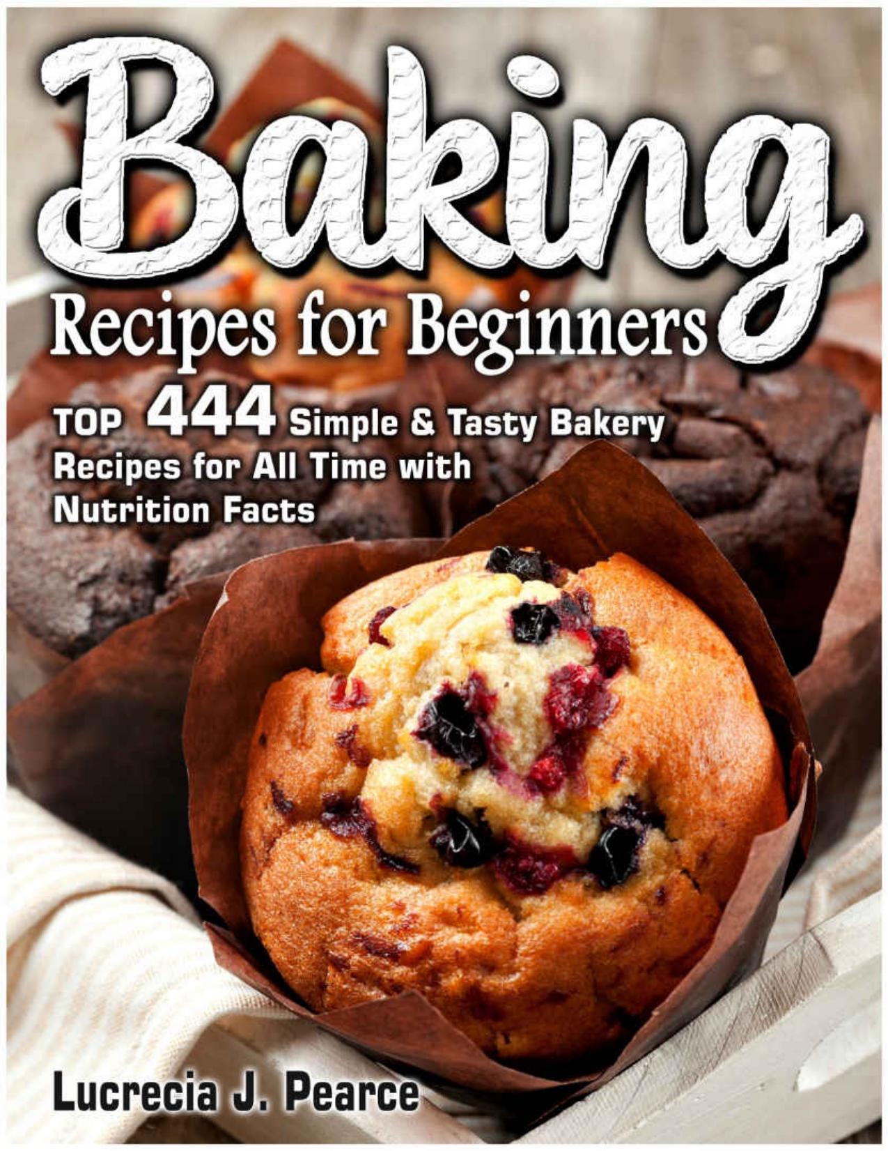 Baking Recipes for Beginners: TOP 444 Simple & Tasty Bakery Recipes for All Time with Nutrition Facts by Lucrecia J. Pearce