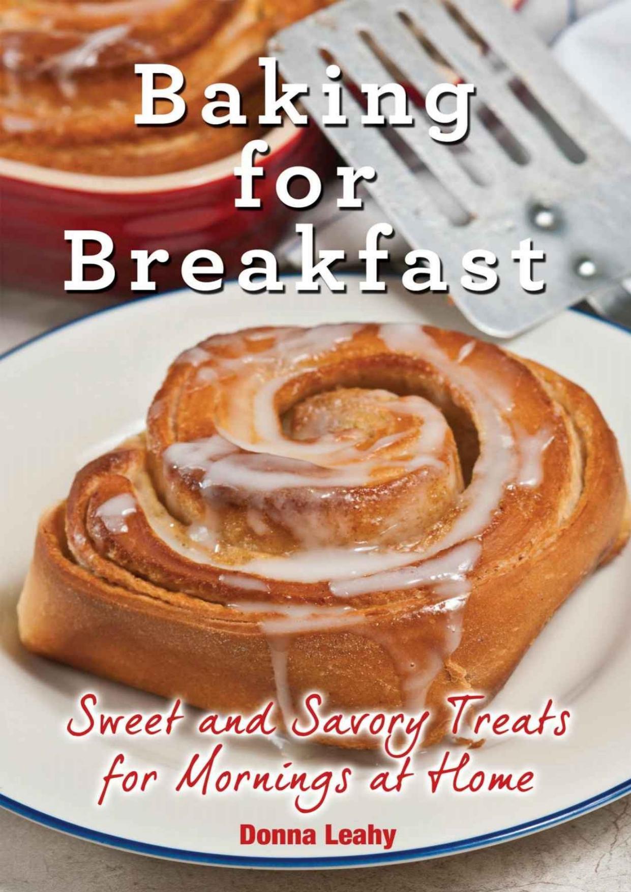 Baking for Breakfast: Sweet and Savory Treats for Mornings at Home: A Chefâs Guide to Breakfast with Over 130 Delicious, Easy-to-Follow Recipes for Donuts, Muffins and More by Donna Leahy