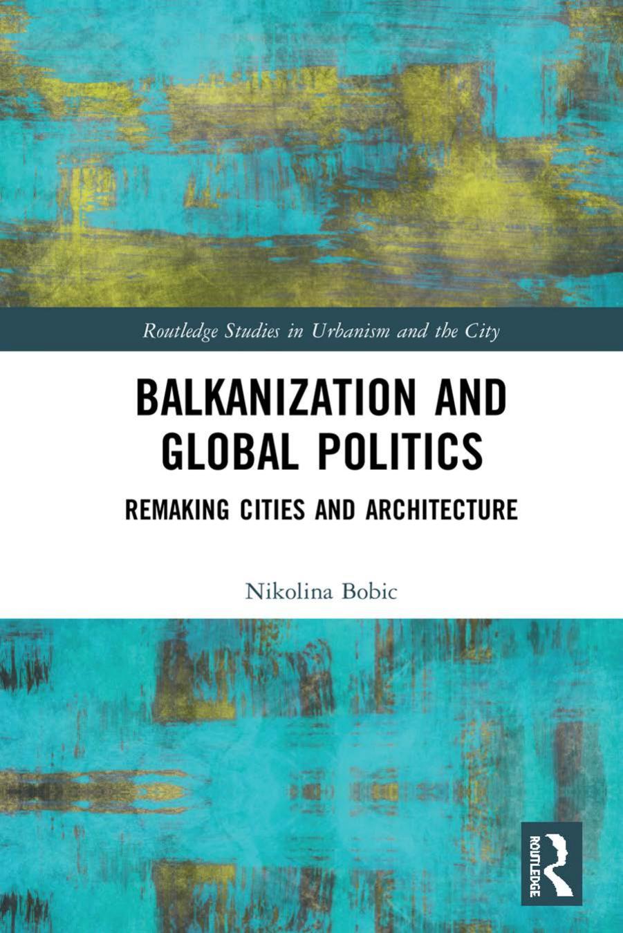Balkanization and Global Politics: Remaking Cities and Architecture by Nikolina Bobic