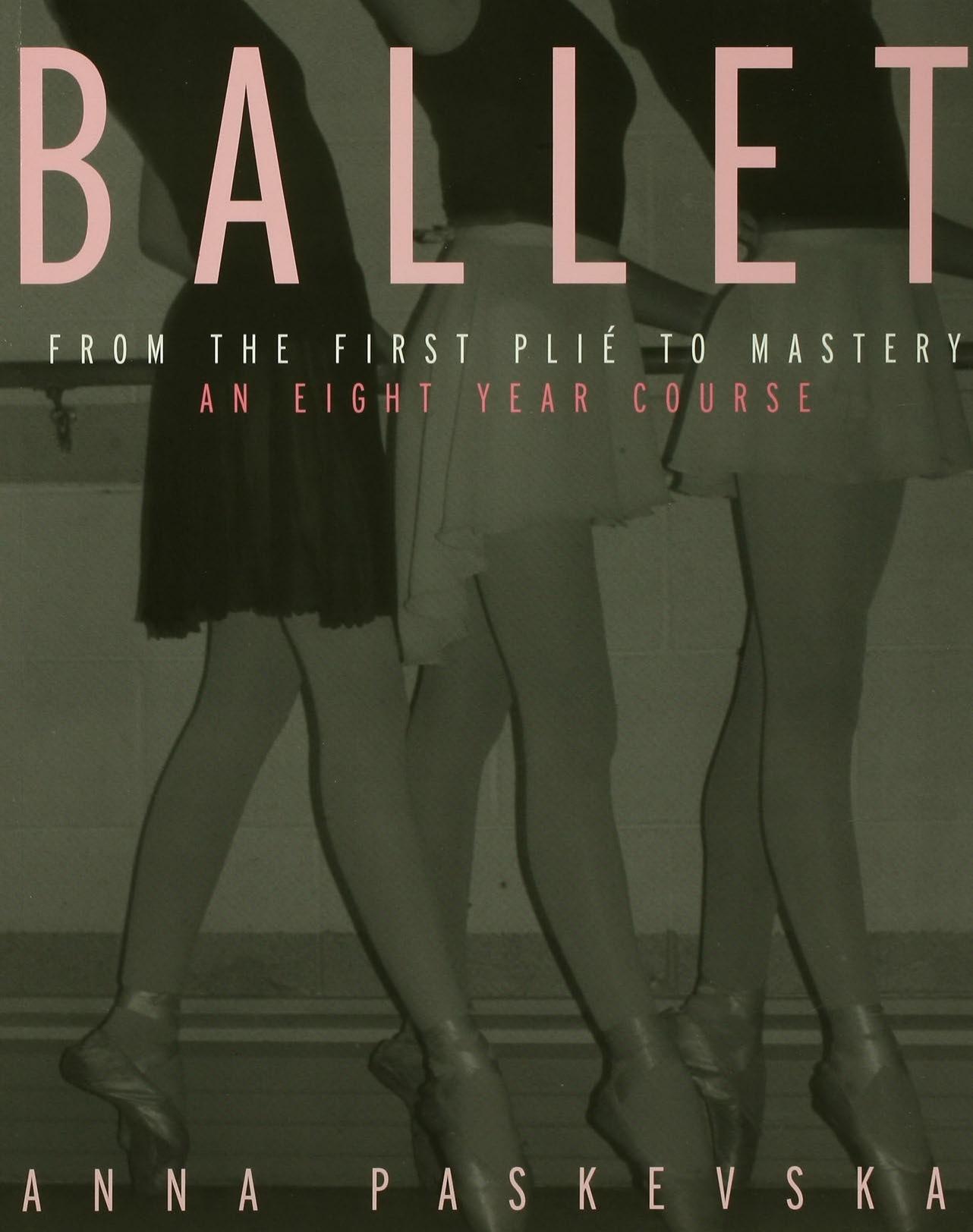 Ballet: From the First PliÃ© to Mastery : An Eight-Year Course by Anna Paskevska