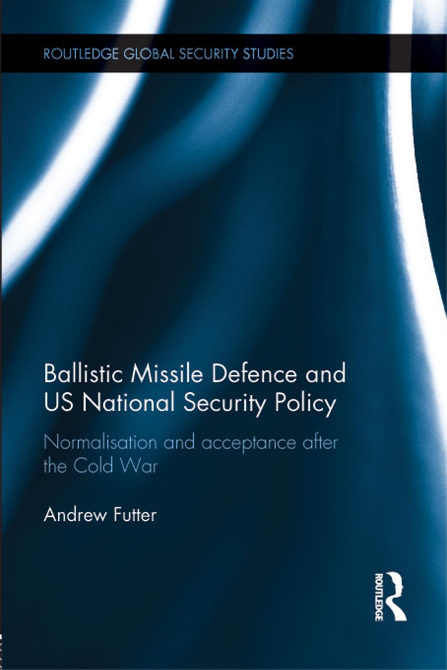 Ballistic Missile Defence and US National Security Policy: Normalisation and Acceptance after the Cold War by Andrew Futter