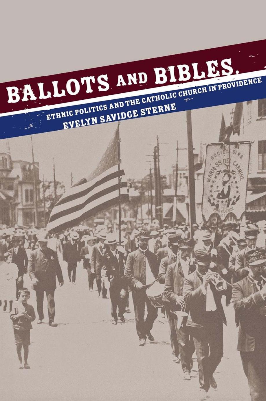 Ballots and Bibles: Ethnic Politics and the Catholic Church in Providence by Evelyn Savidge Sterne