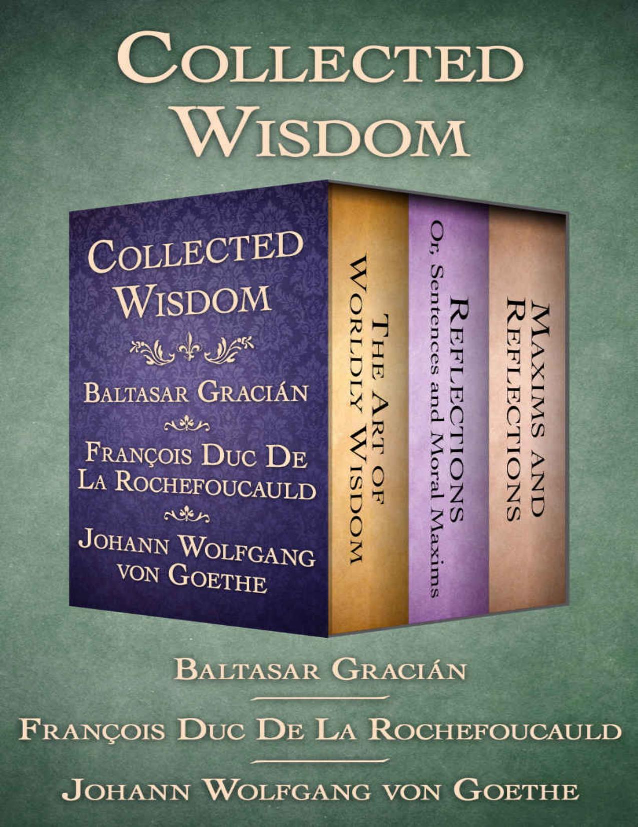 Baltasar GraciÃ¡n, FranÃ§ois de La Rochefoucauld, Johann Wolfgang von Goethe: Collected Wisdom, The Art of Worldly Wisdom, Reflections Sentences and Moral Maxims and Maxims and Reflections.pdf by Baltasar Gracián François de La Rochefoucauld Johann Wolfgang von Goethe
