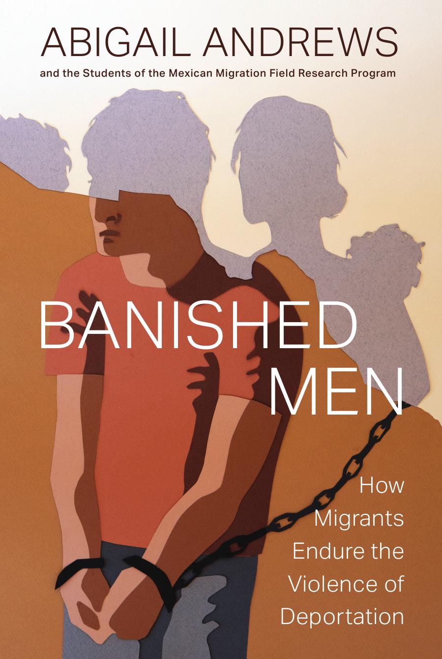 Banished Men: How Migrants Endure the Violence of Deportation by Abigail Leslie Andrews
