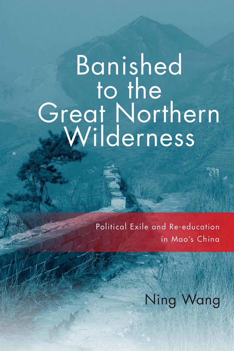 Banished to the Great Northern Wilderness: Political Exile and Re-Education in Maoâs China by Ning Wang