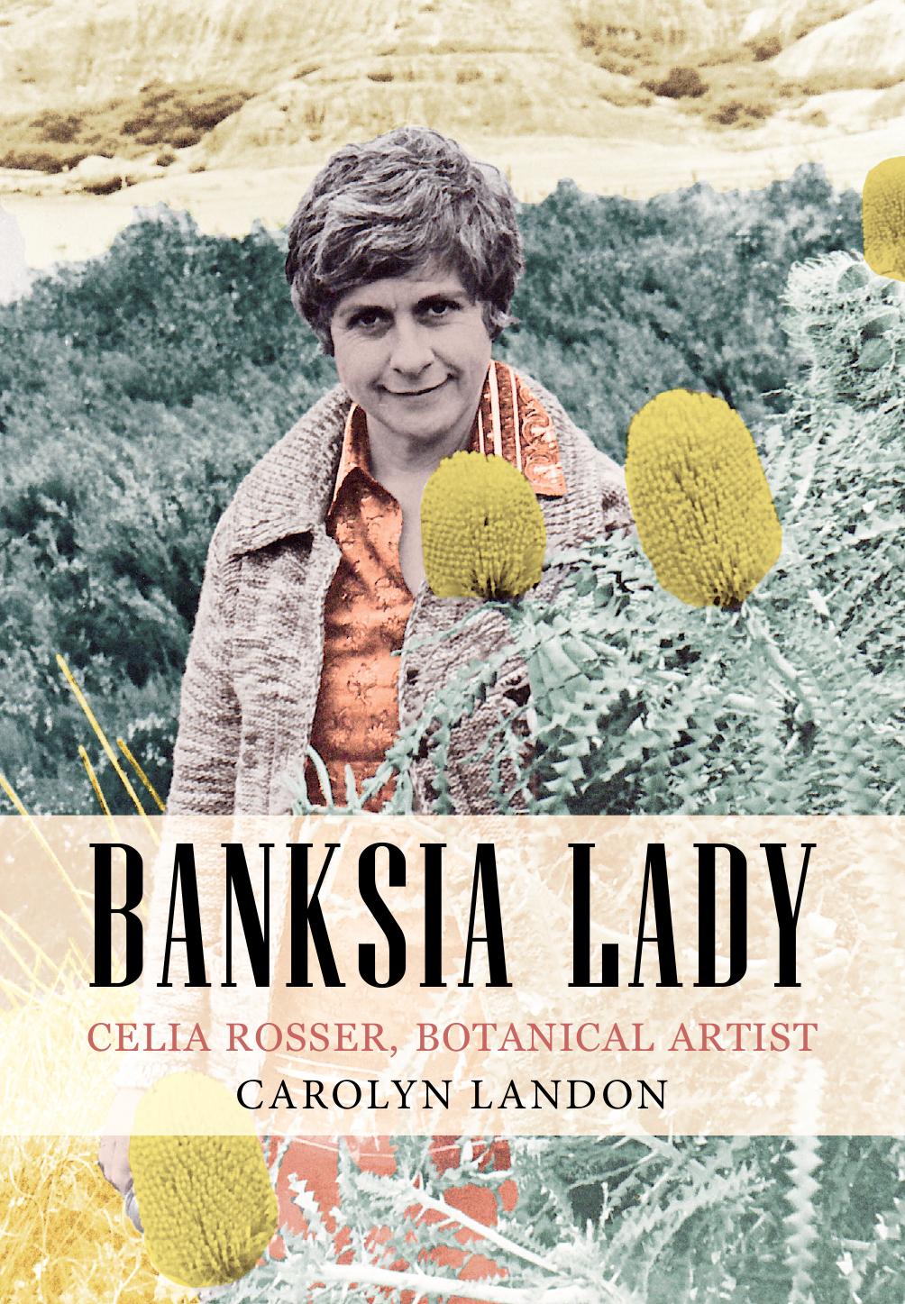 Banksia Lady: Celia Rosser, Botanical Artist by Carolyn Landon