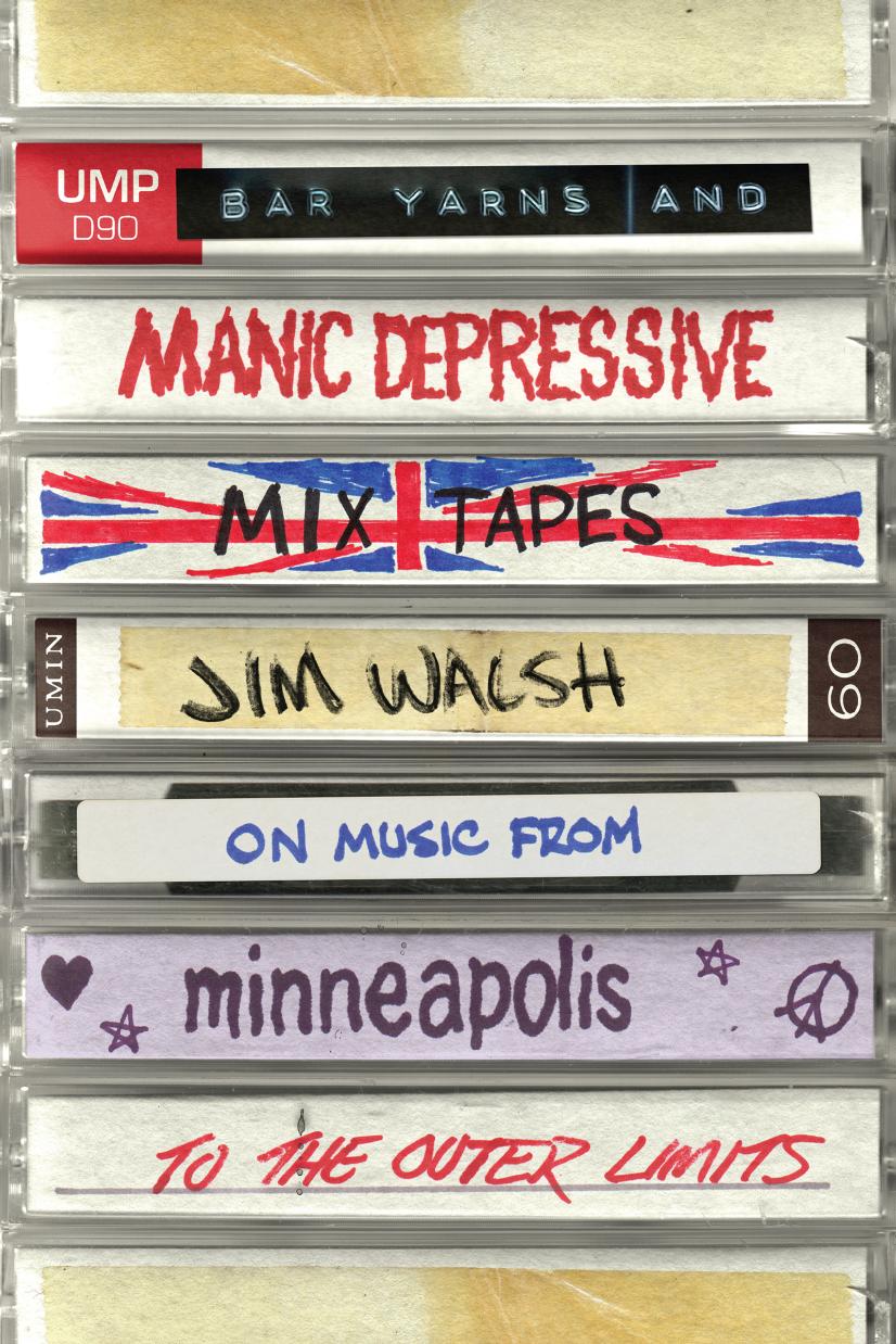 Bar Yarns and Manic-Depressive Mixtapes: Jim Walsh on Music from Minneapolis to the Outer Limits by Jim Walsh