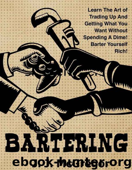 Bartering: Learn The Art of Trading Up And Getting What You Want Without Spending A Dime. Barter Yourself Rich. by J. J. McGregor