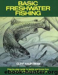 Basic Freshwater Fishing: Step-By-Step Guide to Tackle and Know-How That Catch the Favorite Fish in Your Area by Cliff Hauptman