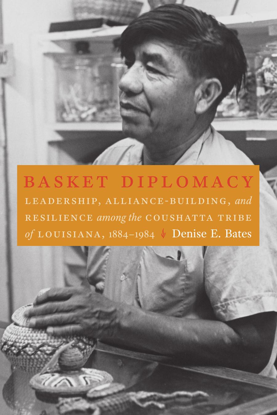 Basket Diplomacy: Leadership, Alliance-Building, and Resilience among the Coushatta Tribe of Louisiana, 1884-1984 by Denise E. Bates