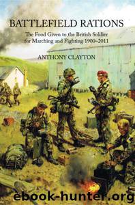 Battlefield Rations: The Food Given to the British Soldier For Marching and Fighting 1900-2011 by Clayton Anthony