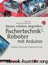 Bauen, erleben, begreifen: fischertechnik®-Roboter mit Arduino by Dirk Fox & Thomas Püttmann