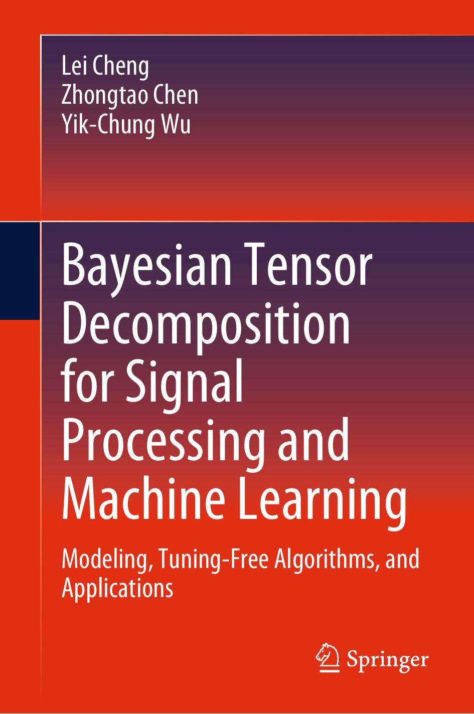 Bayesian Tensor Decomposition for Signal Processing and Machine Learning. Modeling, Tuning-Free Algorithms, and Applications by Lei Cheng Zhongtao Chen Yik-Chung Wu