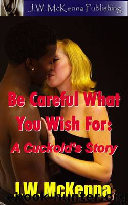 Be Careful What You Wish For: A Cuckold's Story by J.W. McKenna