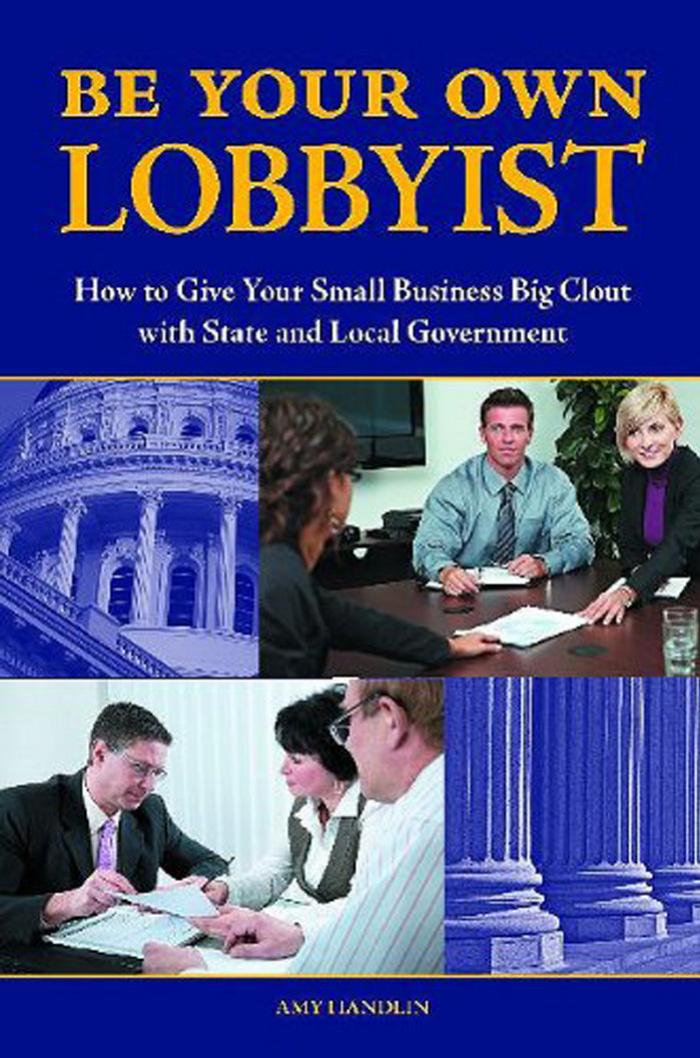 Be Your Own Lobbyist: How to Give Your Small Business Big Clout with State and Local Government by Amy H. Handlin