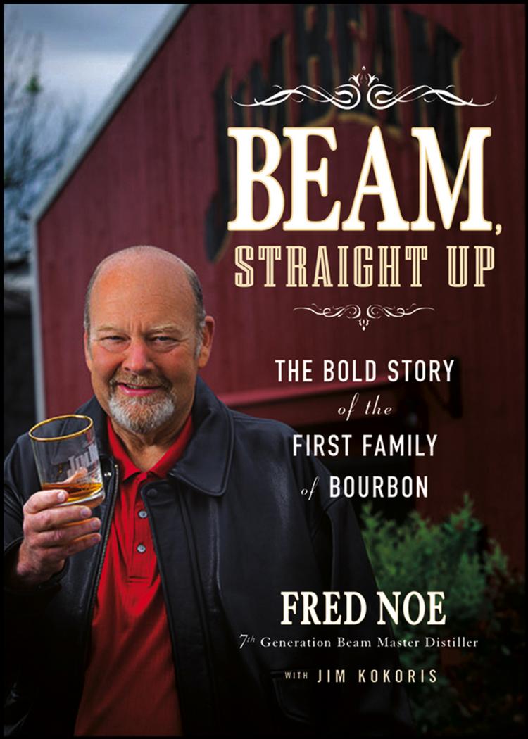 Beam, straight up: the bold story of the first family of bourbon by James B. Beam Distilling Company;Beam James B;Noe Fred;Kokoris Jim