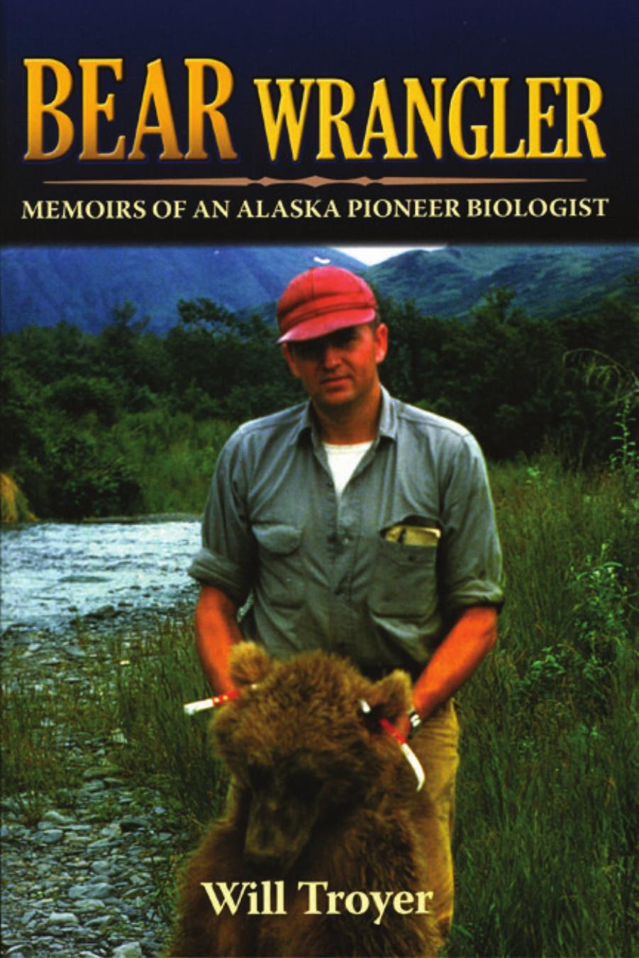 Bear Wrangler: The Memoirs of an Alaska Pioneer Biologist by Will Troyer