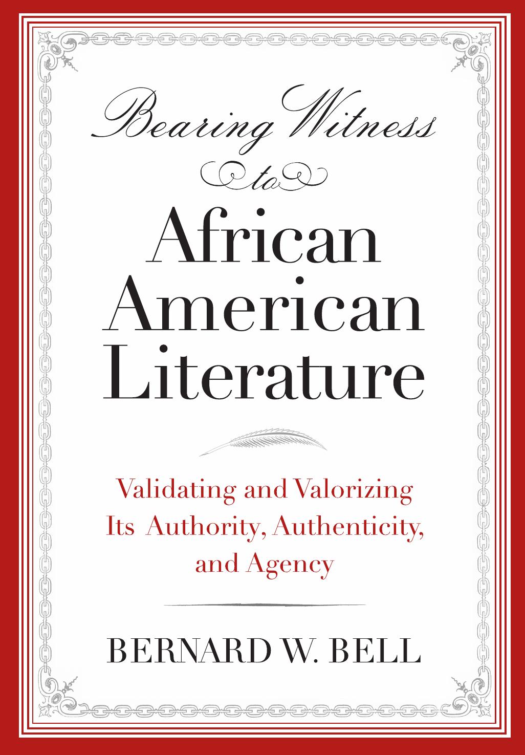 Bearing Witness to African American Literature: Validating and Valorizing Its Authority, Authenticity, and Agency by Bernard W. Bell