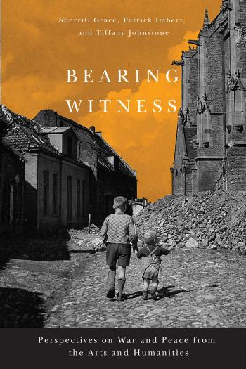 Bearing Witness: Perspectives on War and Peace from the Arts and Humanities by Sherrill E. Grace Patrick Imbert Tiffany Johnstone