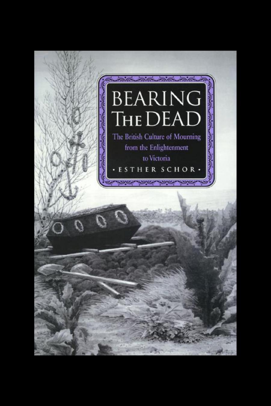 Bearing the Dead: The British Culture of Mourning from the Enlightenment to Victoria by Esther Schor