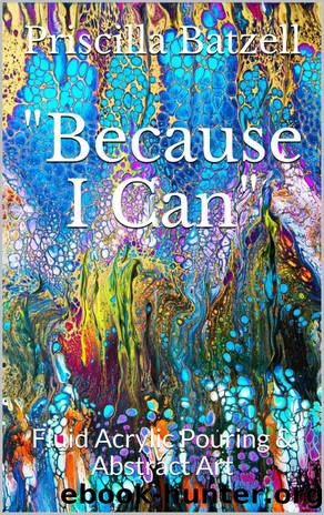 Because I Can: Fluid Acrylic Pouring & Abstract Art by Priscilla Batzell & Priscilla Batzell