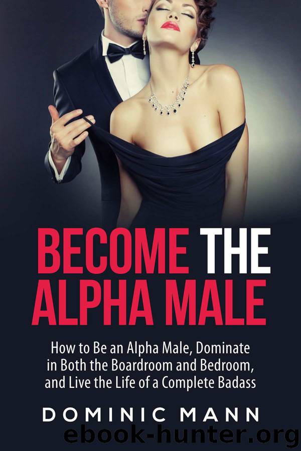 Become the Alpha Male: How to Be an Alpha Male, Dominate in Both the Boardroom and Bedroom, and Live the Life of a Complete Badass by Dominic Mann