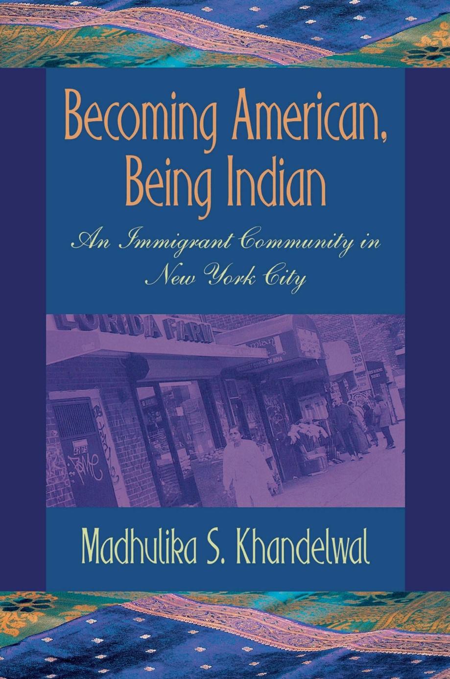 Becoming American, Being Indian: An Immigrant Community in New York City by Madhulika S. Khandelwal