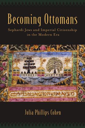 Becoming Ottomans: Sephardi Jews and Imperial Citizenship in the Modern Era by Julia Phillips Cohen
