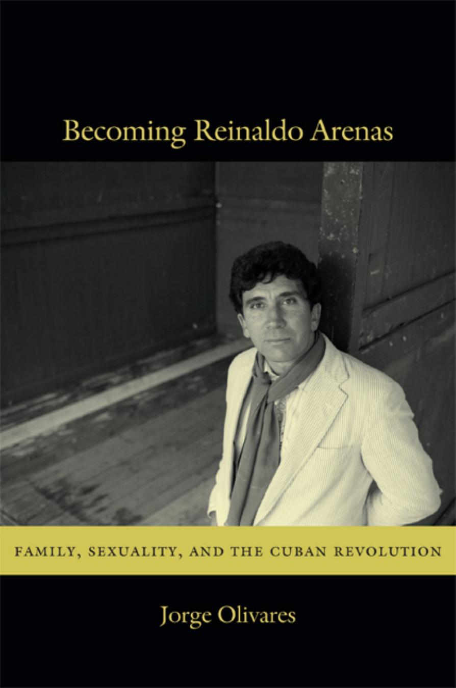 Becoming Reinaldo Arenas: Family, Sexuality, and The Cuban Revolution by Jorge Olivares