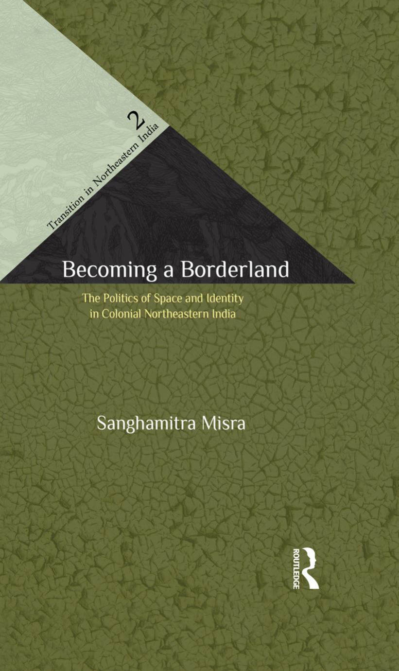 Becoming a Borderland: The Politics of Space and Identity in Colonial Northeastern India by Saṅghamitrā Miśra