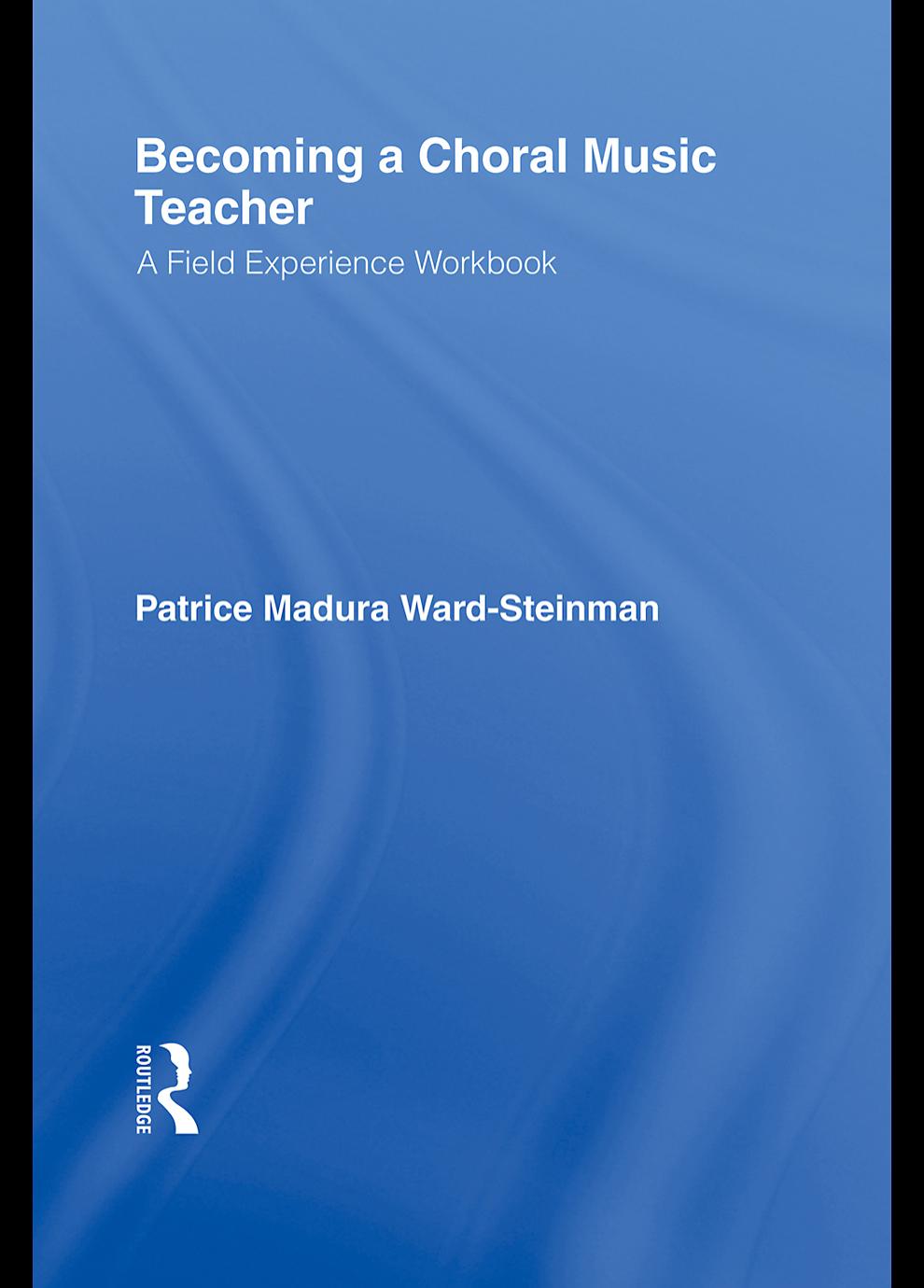 Becoming a Choral Music Teacher: A Field Experience Workbook by Patrice Madura Ward-Steinman