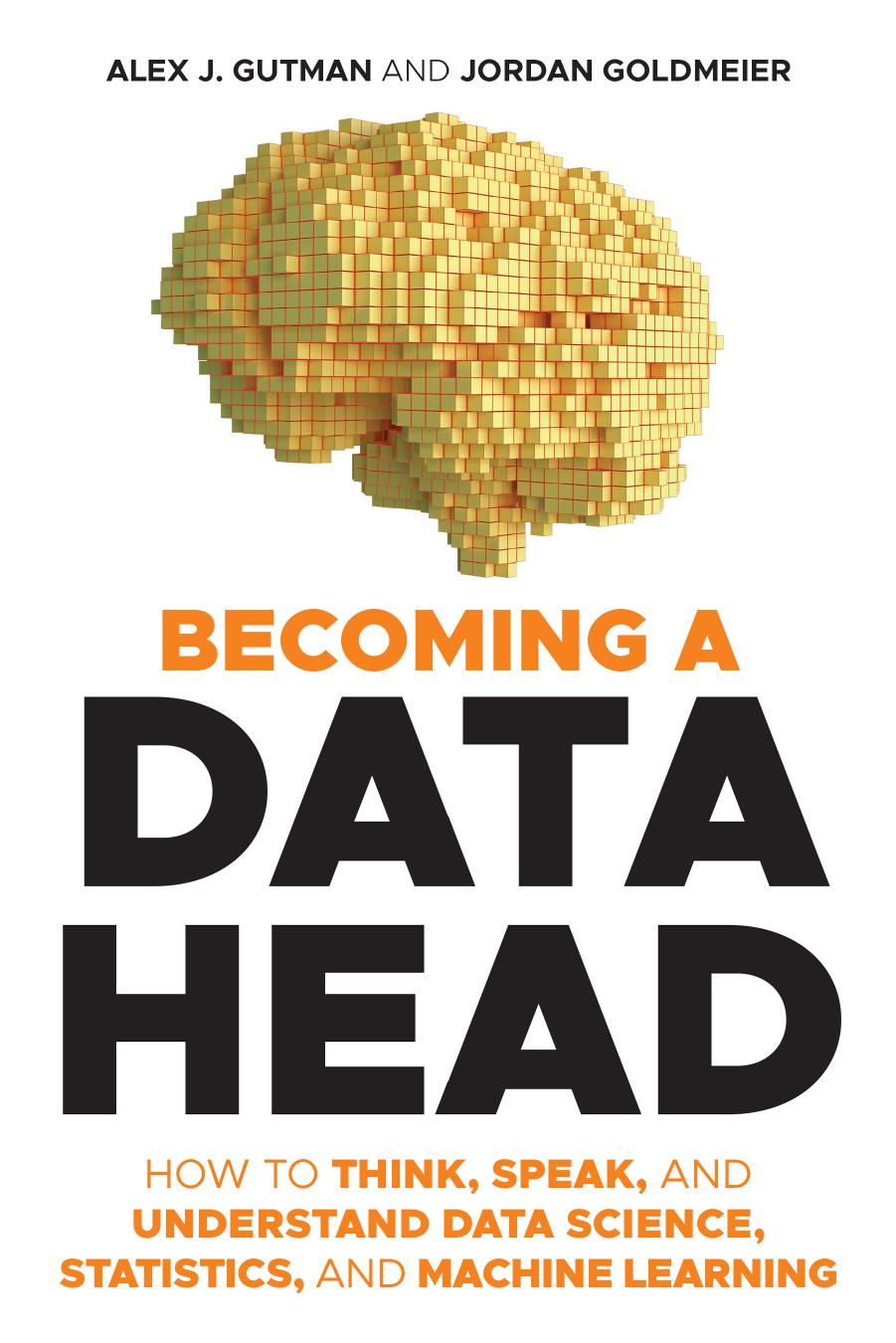 Becoming a Data Head: How to Think, Speak, and Understand Data Science, Statistics, and Machine Learning by Alex J. Gutman Jordan Goldmeier
