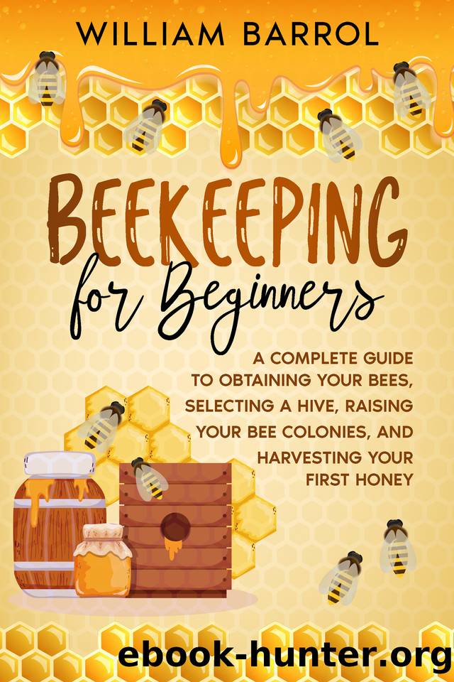 Beekeeping for Beginners: A Complete Guide to Obtaining Your Bees, Selecting a Hive, Raising Your Bee Colonies, and Harvesting Your First Honey by Barrol William