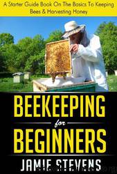 Beekeeping for Beginners: A Starter Guide Book on the Basics to Keeping Bees & Harvesting Honey by Jamie Stevens