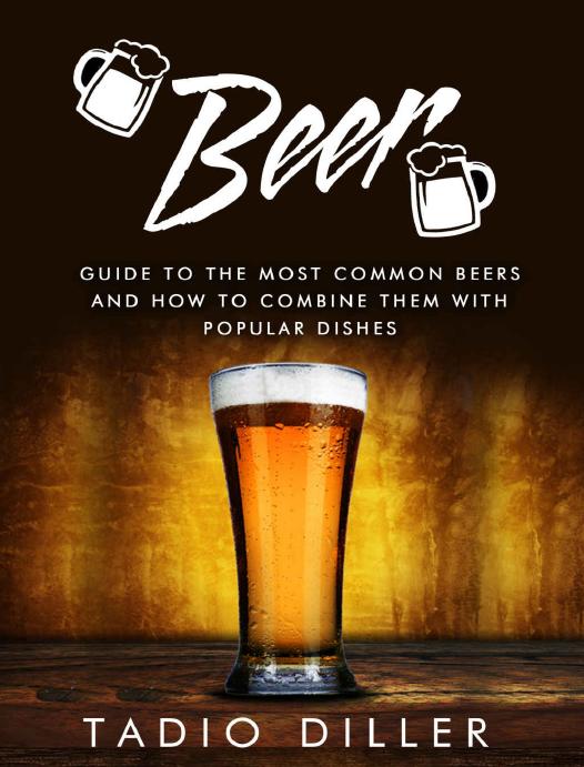 Beer: Guide to the Most Common Beers and How to Combine Them with Popular Dishes (Worlds Most Loved Drinks Book 6) by Tadio Diller