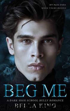 Beg Me: A Dark High School Bully Romance by Bella King