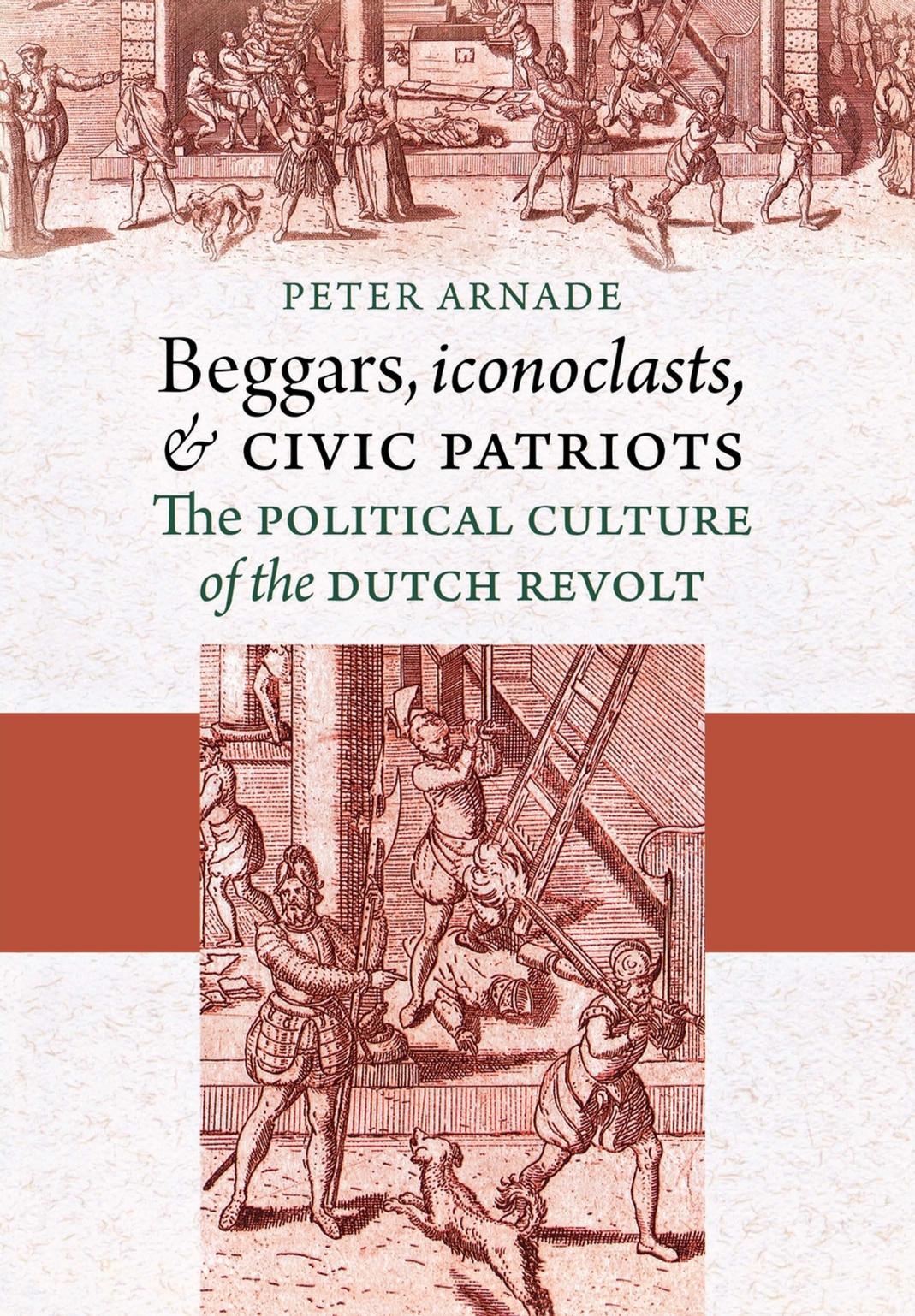 Beggars, Iconoclasts, and Civic Patriots: The Political Culture of the Dutch Revolt by Peter Arnade