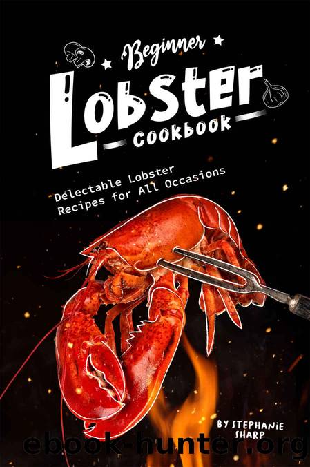 Beginner Lobster Cookbook: Delectable Lobster Recipes for All Occasions by Stephanie Sharp