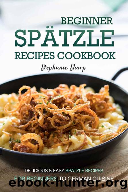 Beginner Spatzle Recipes Cookbook: Delicious & Easy Spatzle Recipes for Beginners to German Cuisine by Stephanie Sharp