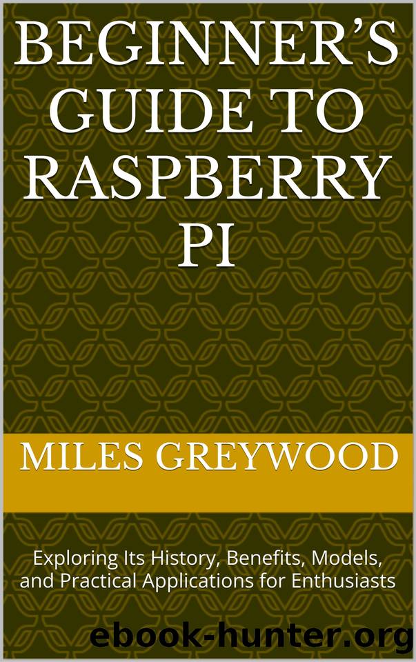 Beginnerâs Guide to Raspberry Pi: Exploring Its History, Benefits, Models, and Practical Applications for Enthusiasts by Greywood Miles