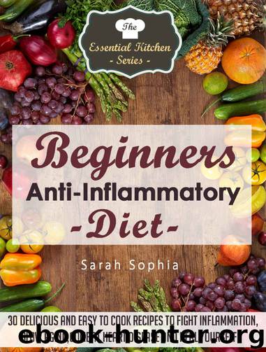Beginners Anti Inflammatory Diet: 30 Delicious and Easy to Cook Recipes to Fight Inflammation, Slow Aging, Combat Heart Disease and Heal Yourself (The Essential Kitchen Series Book 49) by Sarah Sophia