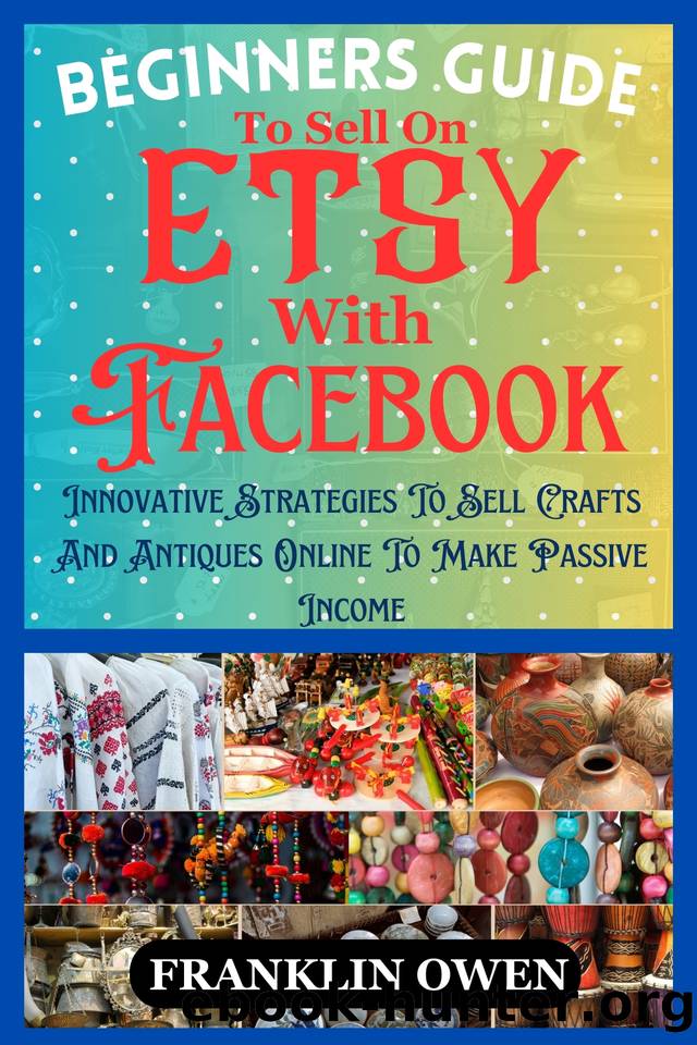 Beginners Guide To Sell On Etsy With Facebook : Innovative Strategies To Sell Crafts And Antiques Online To Make Passive Income by Owen Franklin