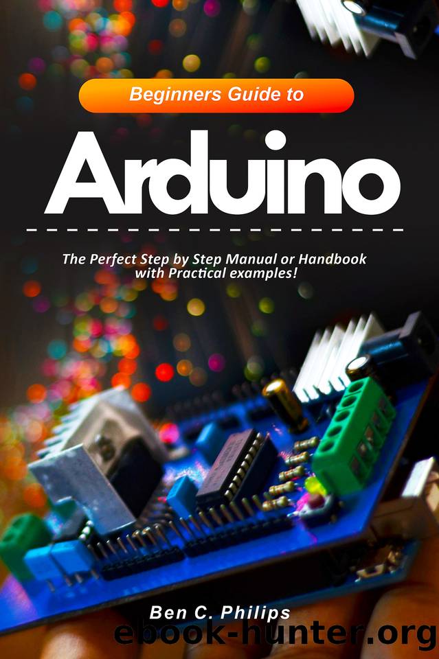 Beginners Guide to Arduino: The Perfect Step by Step Manual or Handbook with Practical examples! by Philips Ben C